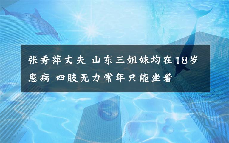 张秀萍丈夫 山东三姐妹均在18岁患病 四肢无力常年只能坐着