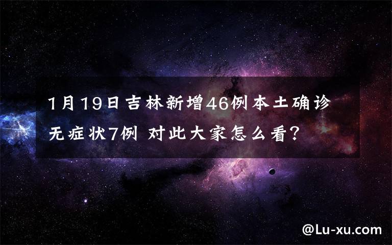 1月19日吉林新增46例本土确诊 无症状7例 对此大家怎么看？