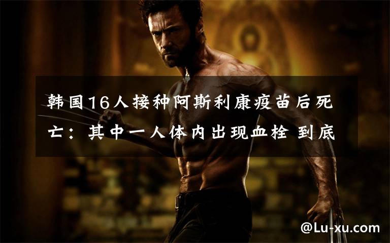 韩国16人接种阿斯利康疫苗后死亡：其中一人体内出现血栓 到底什么情况呢？