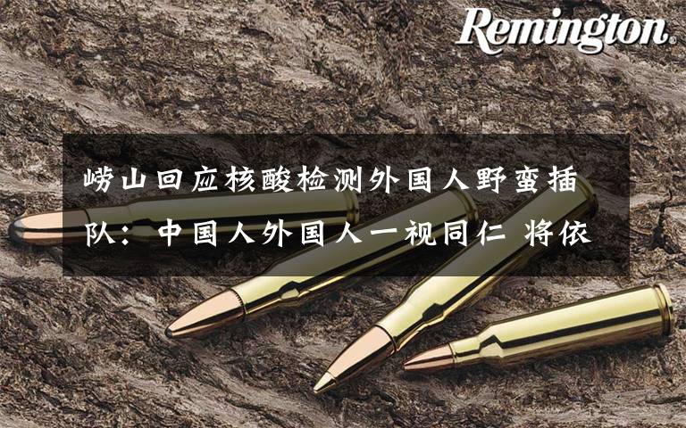 崂山回应核酸检测外国人野蛮插队：中国人外国人一视同仁 将依法处置