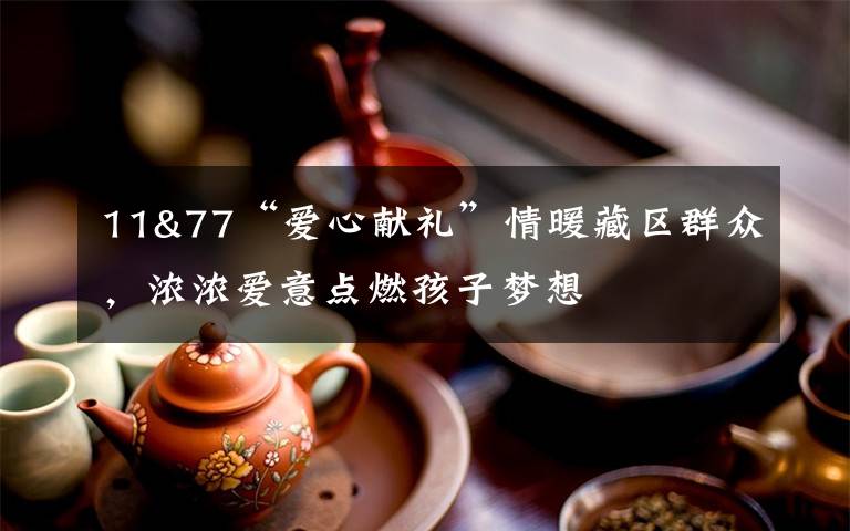 11&77“爱心献礼”情暖藏区群众，浓浓爱意点燃孩子梦想