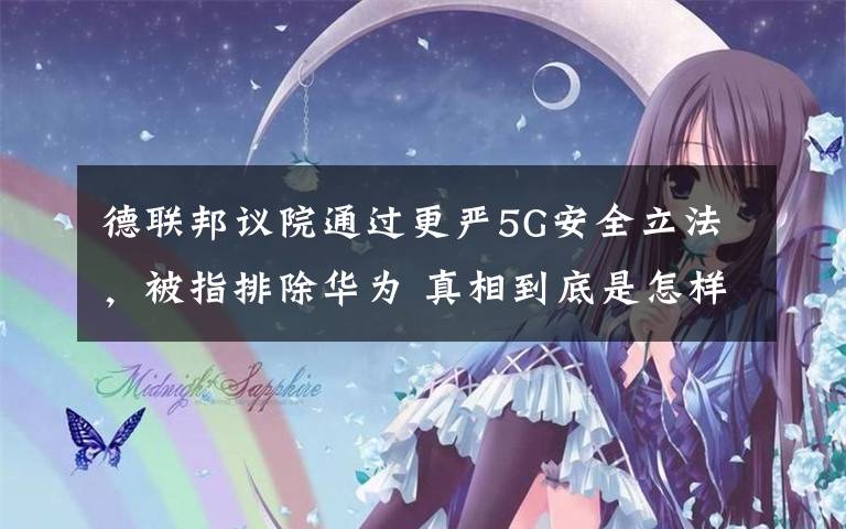 德联邦议院通过更严5G安全立法，被指排除华为 真相到底是怎样的？