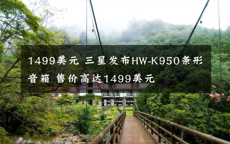 1499美元 三星发布HW-K950条形音箱 售价高达1499美元