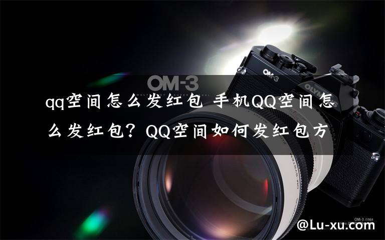 qq空间怎么发红包 手机QQ空间怎么发红包？QQ空间如何发红包方法图文教程