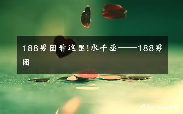 188男团看这里!水千丞——188男团