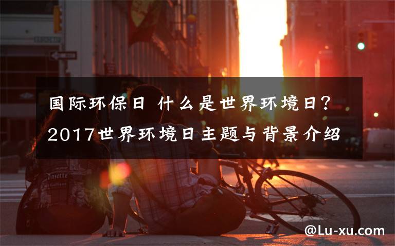 国际环保日 什么是世界环境日？2017世界环境日主题与背景介绍等