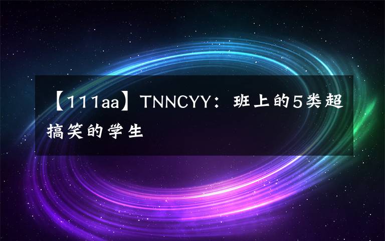 【111aa】TNNCYY：班上的5类超搞笑的学生