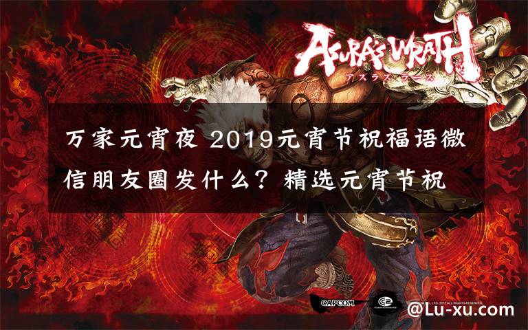 万家元宵夜 2019元宵节祝福语微信朋友圈发什么？精选元宵节祝福语简短句子