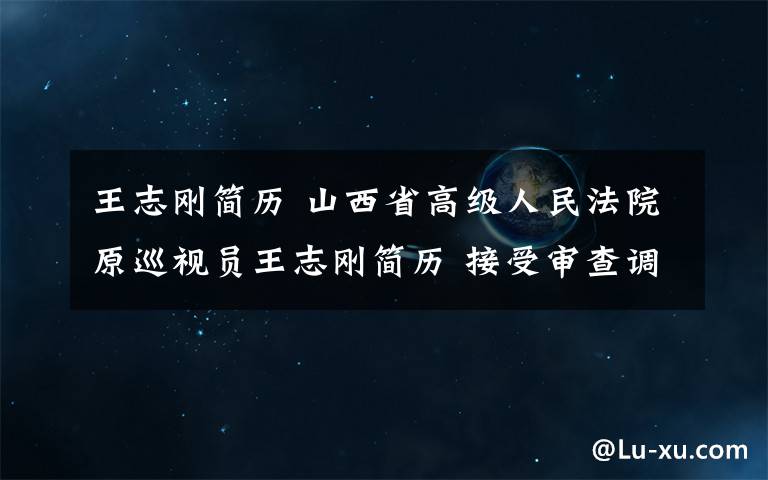 王志刚简历 山西省高级人民法院原巡视员王志刚简历 接受审查调查