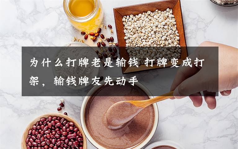 为什么打牌老是输钱 打牌变成打架，输钱牌友先动手