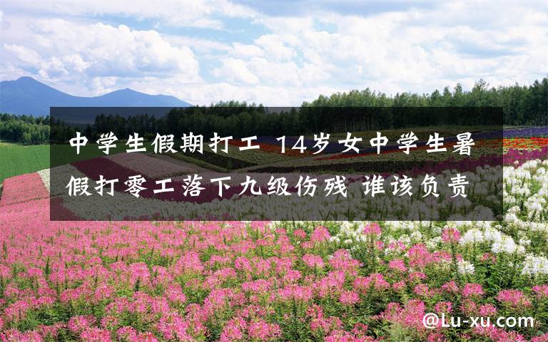 中学生假期打工 14岁女中学生暑假打零工落下九级伤残 谁该负责？