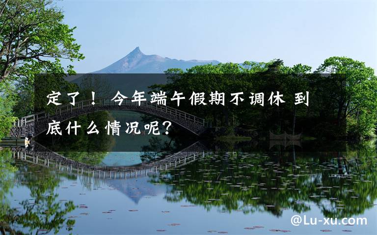 定了！ 今年端午假期不调休 到底什么情况呢？