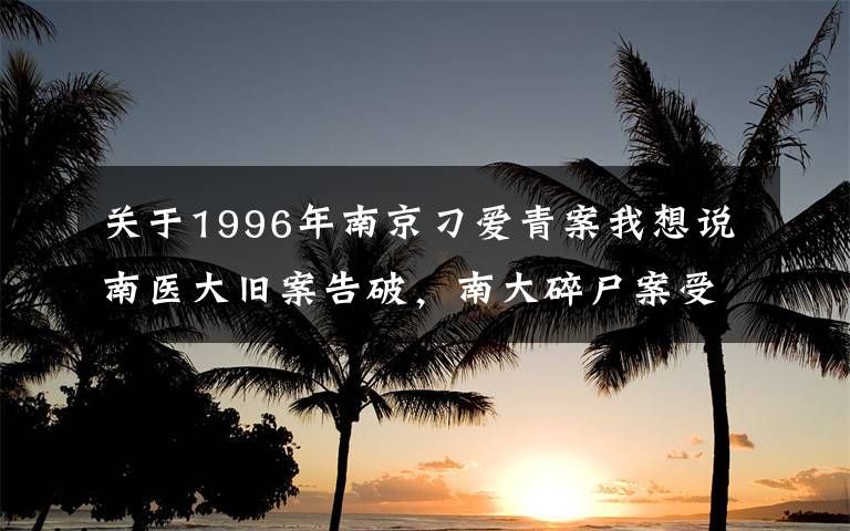 关于1996年南京刁爱青案我想说南医大旧案告破，南大碎尸案受害者姐姐：警方早前建议不看遗体，我父母没看是好事，否则会活在噩梦中