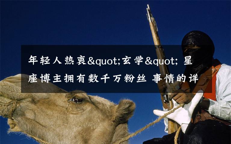 年轻人热衷"玄学" 星座博主拥有数千万粉丝 事情的详情始末是怎么样了！