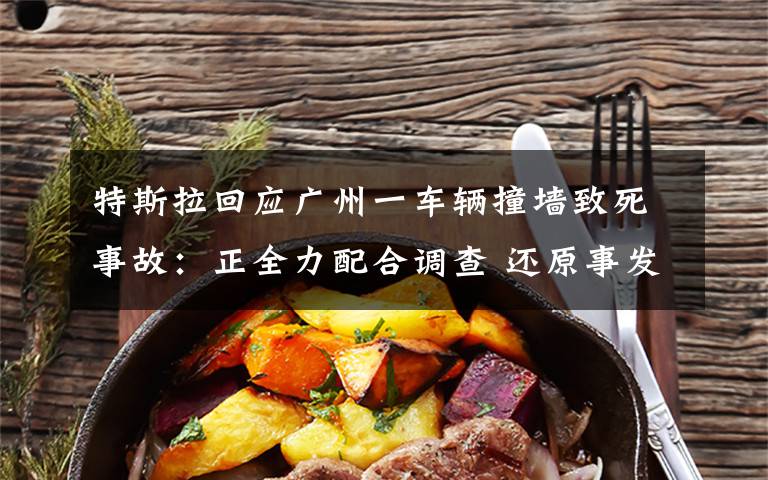 特斯拉回应广州一车辆撞墙致死事故：正全力配合调查 还原事发经过及背后原因！
