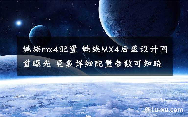 魅族mx4配置 魅族MX4后盖设计图首曝光 更多详细配置参数可知晓