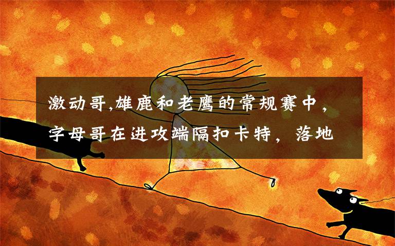 激动哥,雄鹿和老鹰的常规赛中，字母哥在进攻端隔扣卡特，落地时还用眼神挑衅后者，你怎么看？