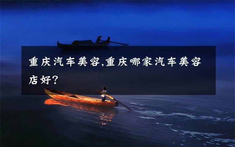 重庆汽车美容,重庆哪家汽车美容店好？