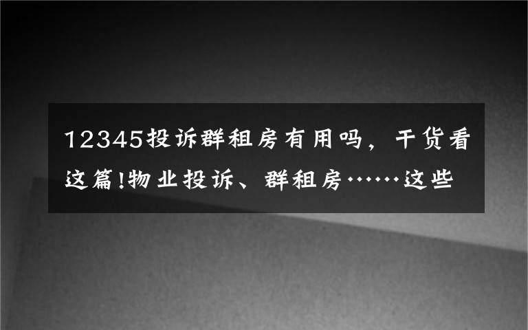 12345投诉群租房有用吗，干货看这篇!物业投诉、群租房……这些问题全解决了！永顺万余件12345热线诉求100%办结！