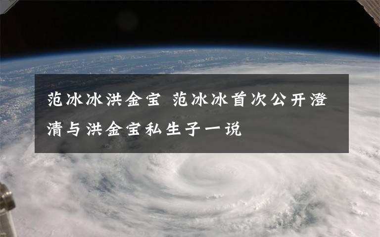 范冰冰洪金宝 范冰冰首次公开澄清与洪金宝私生子一说