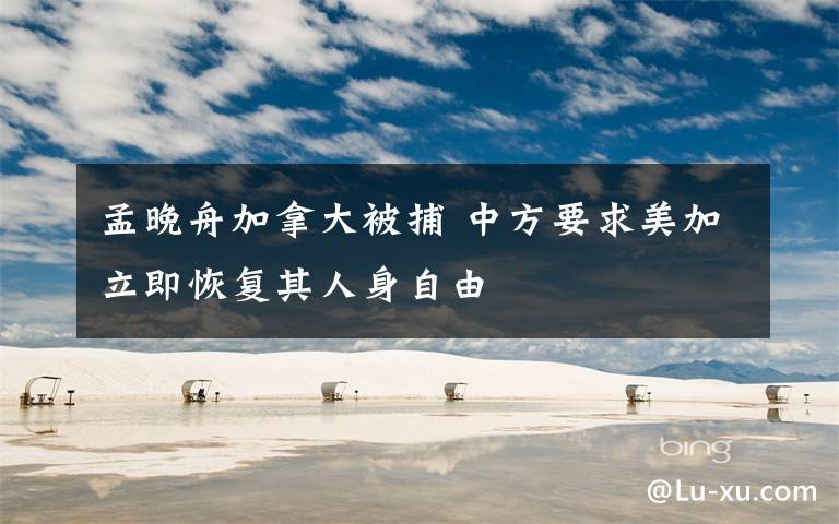 孟晚舟加拿大被捕 中方要求美加立即恢复其人身自由