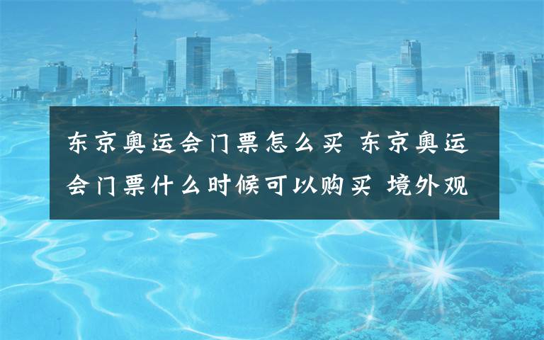 东京奥运会门票怎么买 东京奥运会门票什么时候可以购买 境外观众可以网购