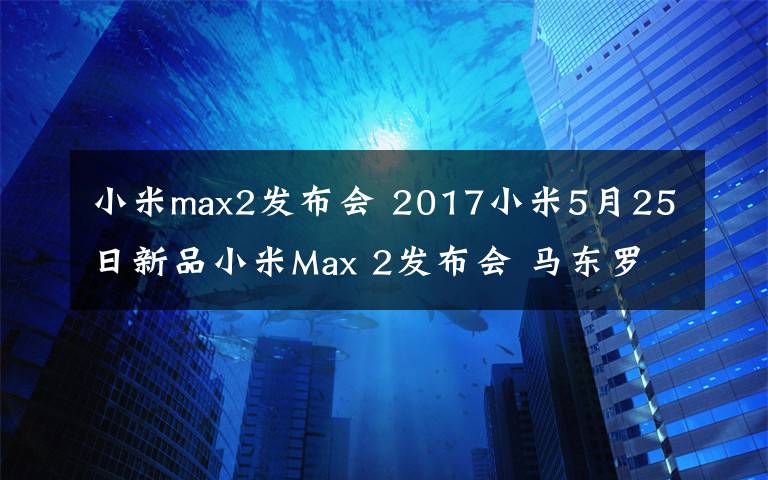 小米max2发布会 2017小米5月25日新品小米Max 2发布会 马东罗振宇SNH48将助阵