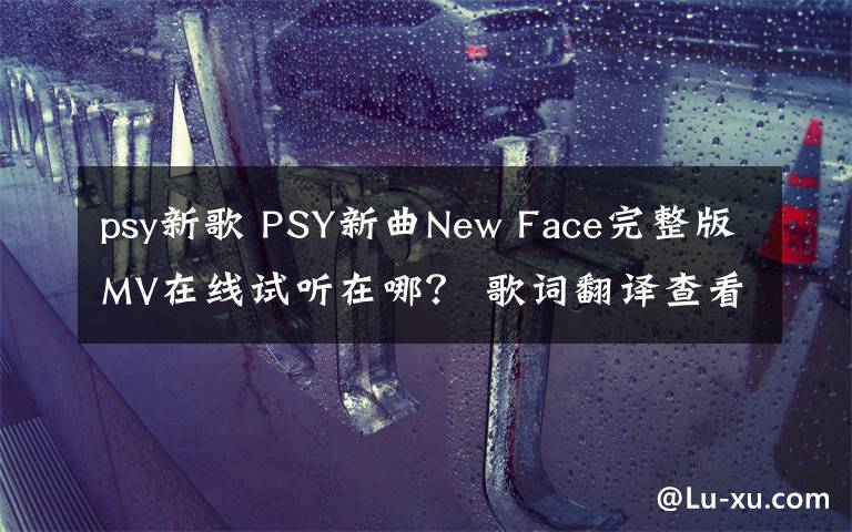 psy新歌 PSY新曲New Face完整版MV在线试听在哪？ 歌词翻译查看