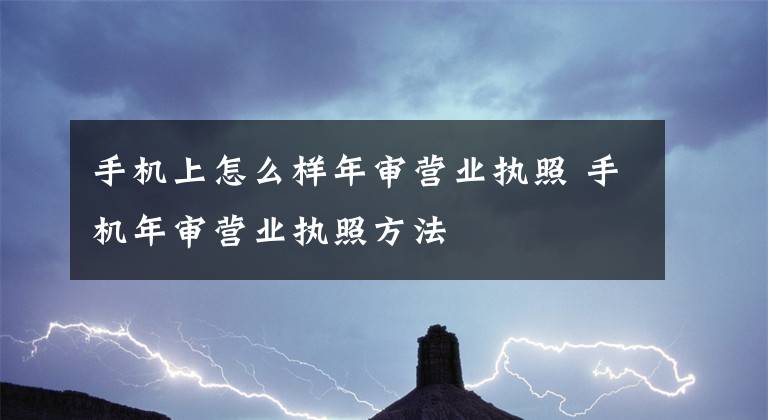 手机上怎么样年审营业执照 手机年审营业执照方法