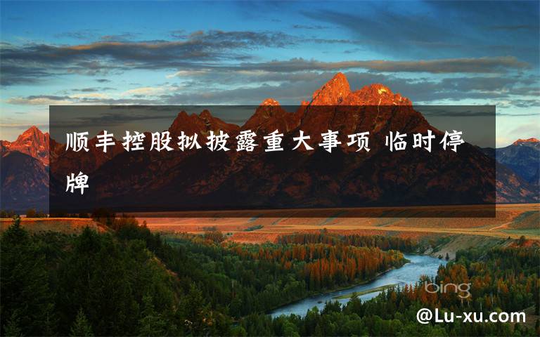 顺丰控股拟披露重大事项 临时停牌