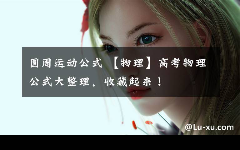 圆周运动公式 【物理】高考物理公式大整理，收藏起来！