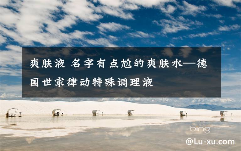 爽肤液 名字有点尬的爽肤水—德国世家律动特殊调理液