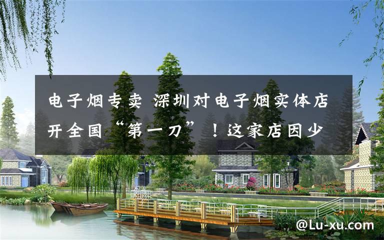 电子烟专卖 深圳对电子烟实体店开全国“第一刀”！这家店因少了这个操作被罚款2000元！