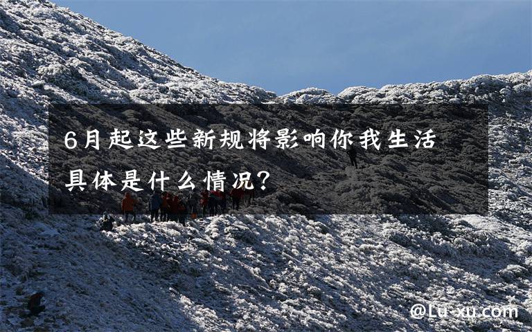 6月起这些新规将影响你我生活 具体是什么情况？