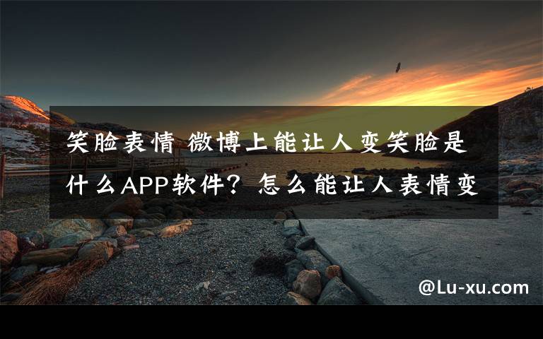 笑脸表情 微博上能让人变笑脸是什么APP软件？怎么能让人表情变笑脸？