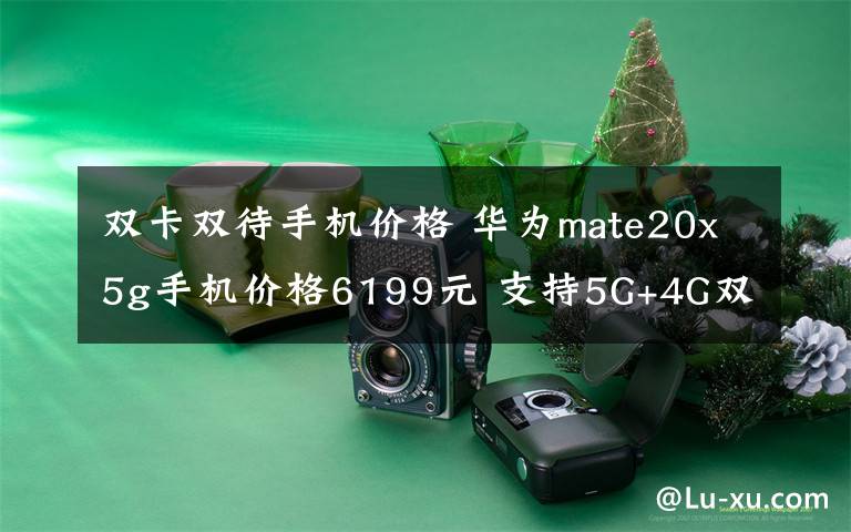 双卡双待手机价格 华为mate20x5g手机价格6199元 支持5G+4G双卡双待