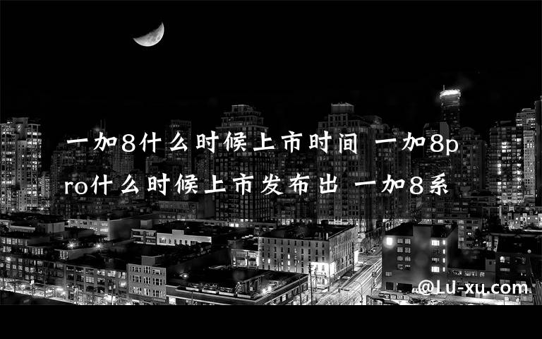 一加8什么时候上市时间 一加8pro什么时候上市发布出 一加8系列发布时间曝光