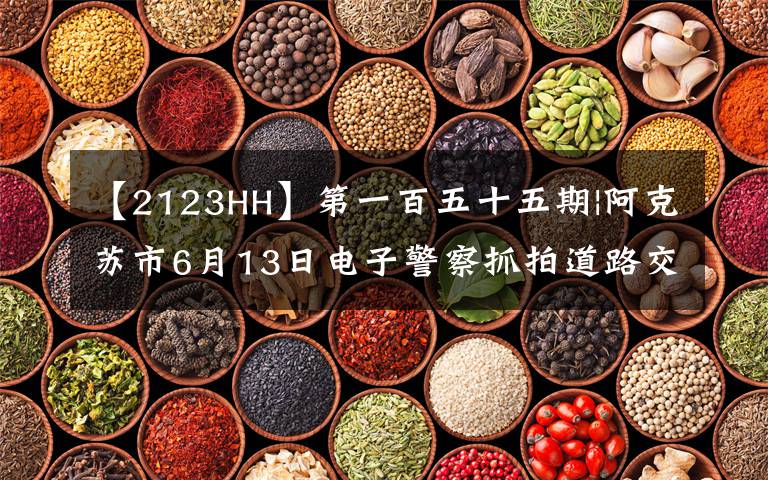 【2123HH】第一百五十五期|阿克苏市6月13日电子警察抓拍道路交通违法车辆牌号公布