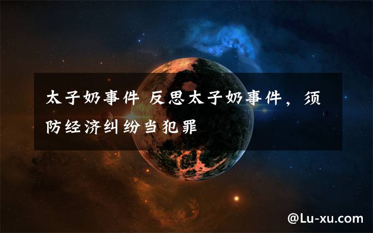 太子奶事件 反思太子奶事件，须防经济纠纷当犯罪