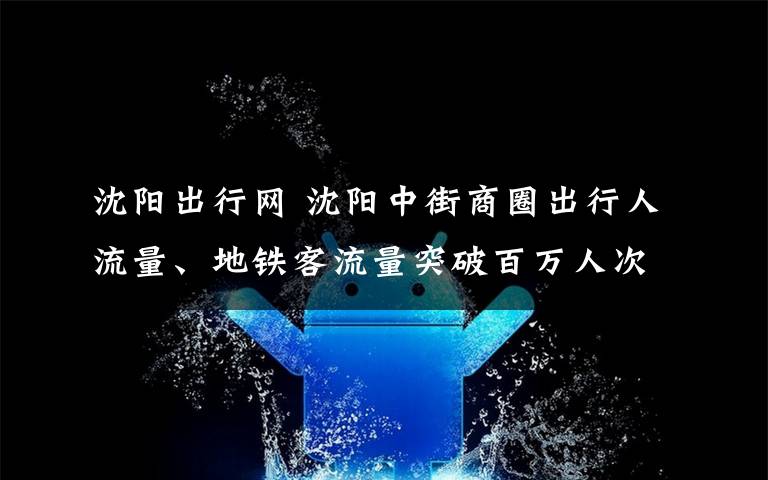 沈阳出行网 沈阳中街商圈出行人流量、地铁客流量突破百万人次