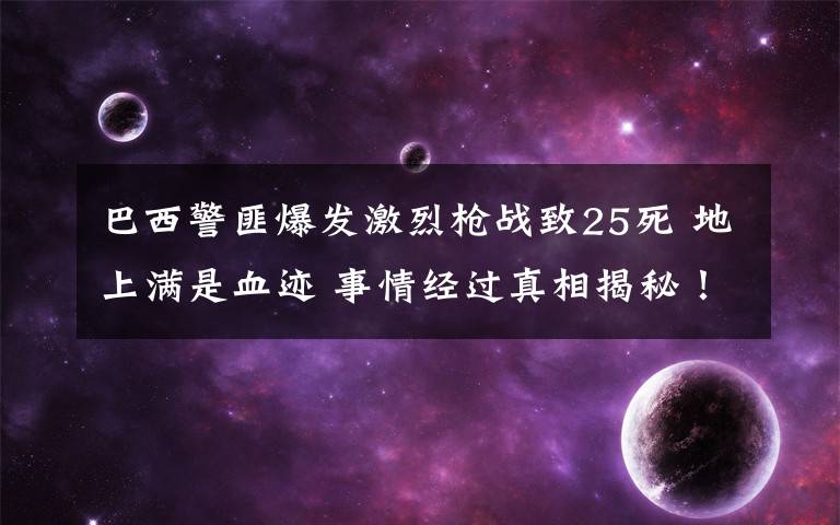 巴西警匪爆发激烈枪战致25死 地上满是血迹 事情经过真相揭秘！