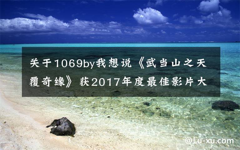关于1069by我想说《武当山之天覆奇缘》获2017年度最佳影片大奖
