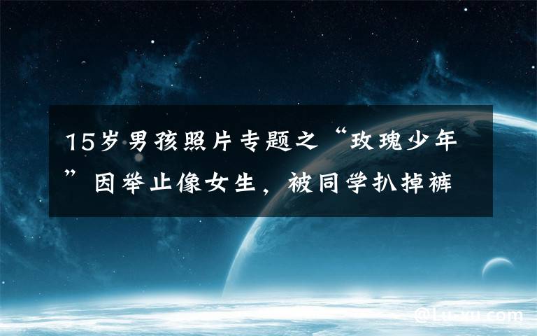 15岁男孩照片专题之“玫瑰少年”因举止像女生，被同学扒掉裤子验身，15岁结束生命