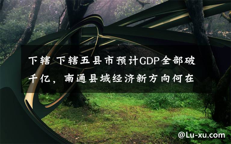 下辖 下辖五县市预计GDP全部破千亿，南通县域经济新方向何在