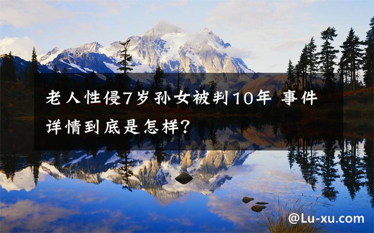老人性侵7岁孙女被判10年 事件详情到底是怎样？