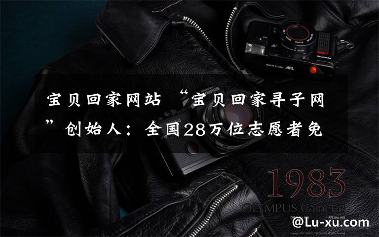 宝贝回家网站 “宝贝回家寻子网”创始人：全国28万位志愿者免费服务寻亲人