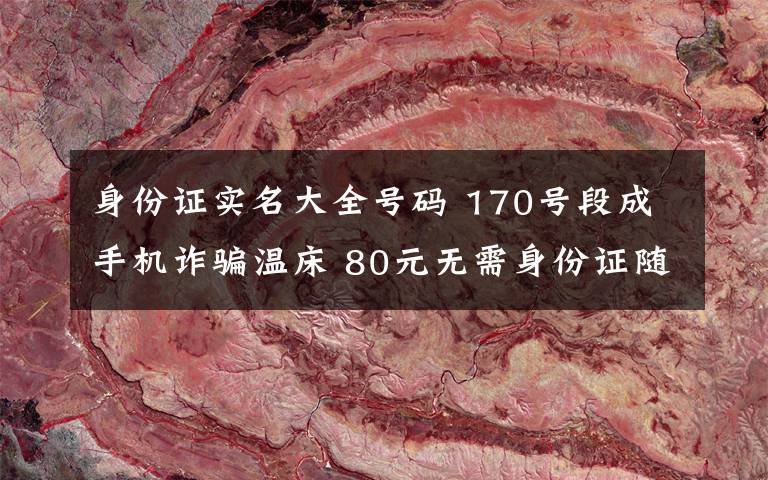 身份证实名大全号码 170号段成手机诈骗温床 80元无需身份证随意买？