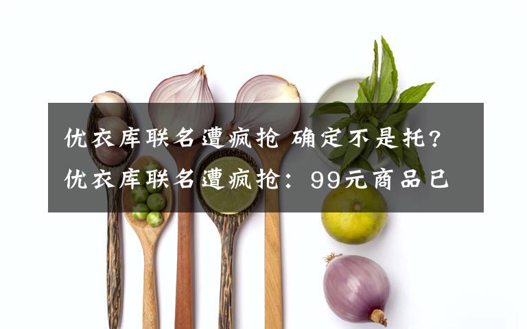优衣库联名遭疯抢 确定不是托?优衣库联名遭疯抢：99元商品已经被炒到了200到400元