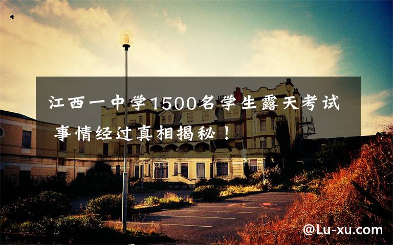 江西一中学1500名学生露天考试 事情经过真相揭秘！