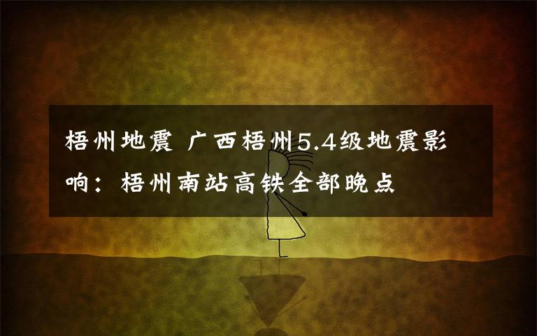 梧州地震 广西梧州5.4级地震影响：梧州南站高铁全部晚点